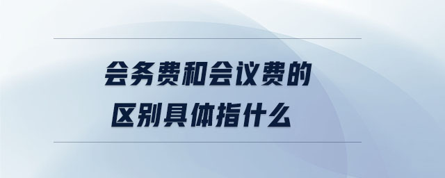 會務(wù)費和會議費的區(qū)別具體指什么