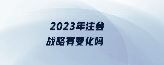 2023年注會戰(zhàn)略有變化嗎