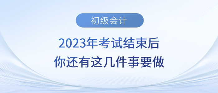 注意！2023年初級會計(jì)考試結(jié)束后，你還有這幾件事要做！