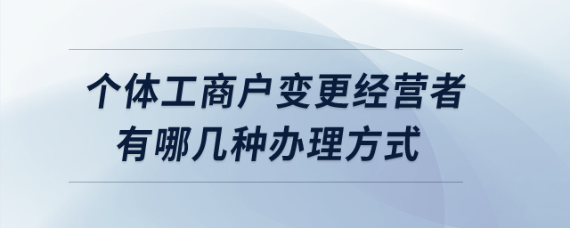 個(gè)體工商戶變更經(jīng)營(yíng)者有哪幾種辦理方式？