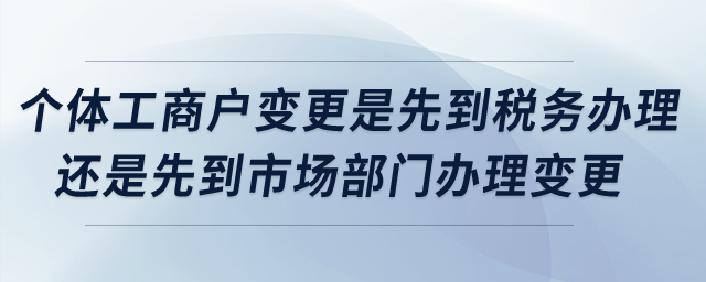 個體工商戶變更是先到稅務(wù)辦理還是先到市場部門辦理變更？