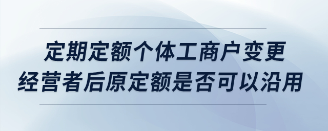 定期定額個(gè)體工商戶變更經(jīng)營者后原定額是否可以沿用？