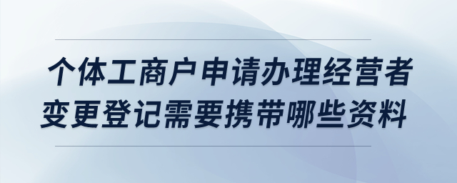 個(gè)體工商戶申請(qǐng)辦理經(jīng)營(yíng)者變更登記需要攜帶哪些資料？