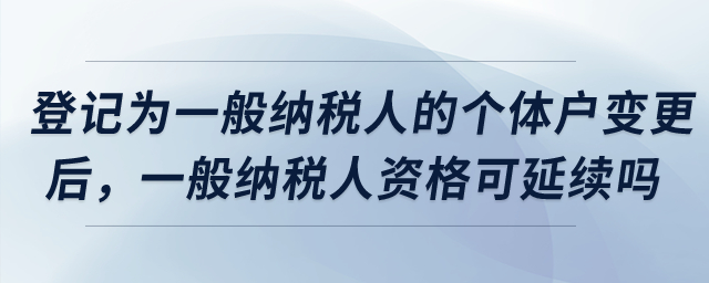 登記為增值稅一般納稅人的個(gè)體工商戶完成變更后，一般納稅人資格是否可以延續(xù)？
