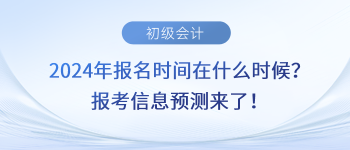 2024年初級會計(jì)報(bào)名時(shí)間在什么時(shí)候？報(bào)考信息預(yù)測來了！