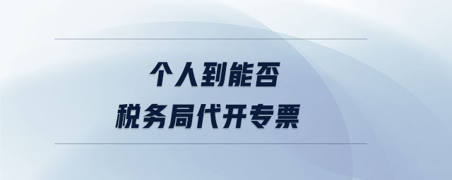 個人到能否稅務(wù)局代開專票