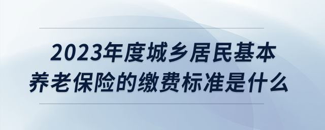 2023年度城鄉(xiāng)居民基本養(yǎng)老保險的繳費標準是什么？