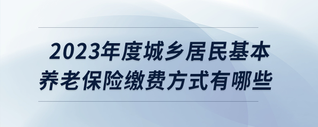 2023年度城鄉(xiāng)居民基本養(yǎng)老保險繳費方式有哪些？