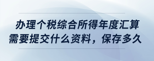 辦理個(gè)稅綜合所得年度匯算需要提交什么資料，保存多久？