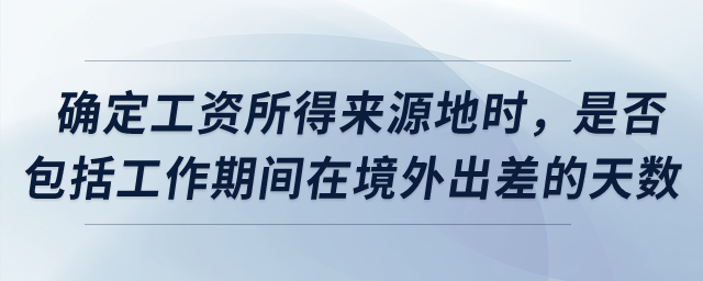 確定工資所得來源地時(shí)，是否包括工作期間在境外出差的天數(shù)？