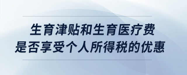 生育津貼和生育醫(yī)療費(fèi)是否享受個(gè)人所得稅的優(yōu)惠？