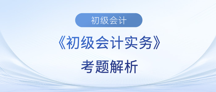 2023年《初級(jí)會(huì)計(jì)實(shí)務(wù)》考題解析匯總_考生回憶版