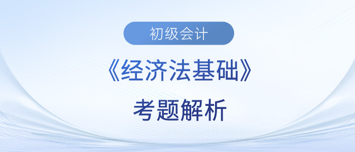 2023年初級會計《經(jīng)濟法基礎》考題解析匯總_考生回憶版