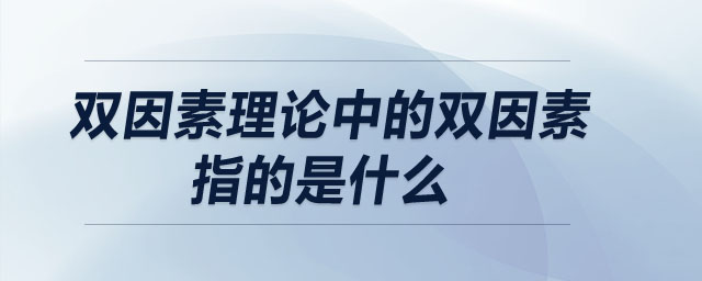 雙因素理論中的雙因素指的是什么 雙因素理論中的雙因素指的是什么