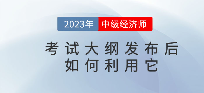 2023年中級(jí)經(jīng)濟(jì)師考試大綱發(fā)布后你懂得如何利用它嗎？
