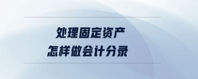 處理固定資產(chǎn)怎樣做會(huì)計(jì)分錄