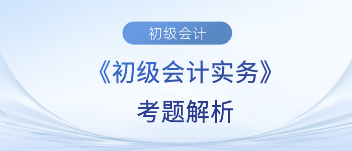 2023年《初級會計(jì)實(shí)務(wù)》考題解析5.15第五批次_考生回憶版