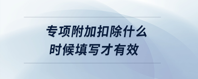 專項(xiàng)附加扣除什么時(shí)候填寫才有效？