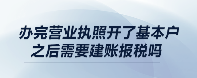 辦完?duì)I業(yè)執(zhí)照，開了基本戶之后需要建賬報(bào)稅嗎？
