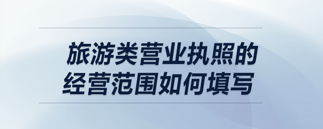 旅游類營(yíng)業(yè)執(zhí)照的經(jīng)營(yíng)范圍如何填寫？