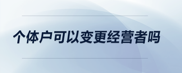個(gè)體戶可以變更經(jīng)營(yíng)者嗎？