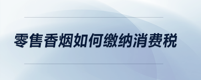 零售香煙如何繳納消費(fèi)稅？