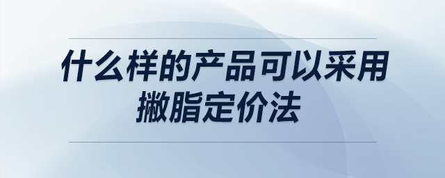 什么樣的產(chǎn)品可以采用撇脂定價(jià)法