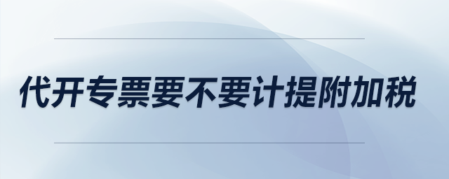 代開專票要不要計提附加稅？