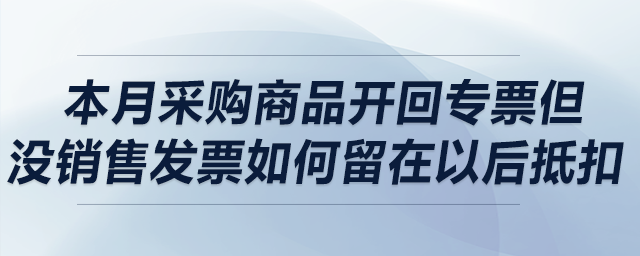 本月采購商品開回專票但沒銷售，發(fā)票如何留在以后抵扣？可以留多久？