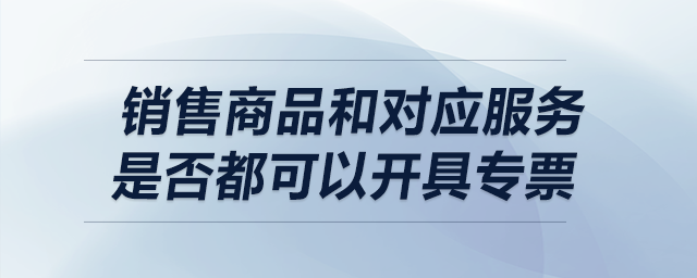 銷售商品和對(duì)應(yīng)服務(wù)是否都可以開(kāi)具專票？