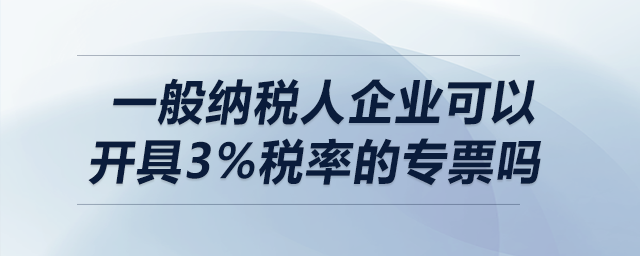 一般納稅人企業(yè)可以開具3%稅率的專票嗎？