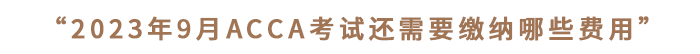 “2023年9月ACCA考試還需要繳納哪些費用”