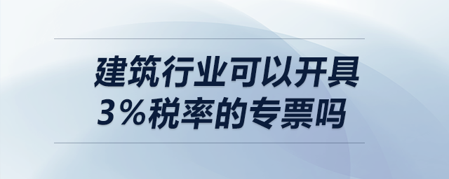 建筑行業(yè)可以開具3%稅率的專票嗎？