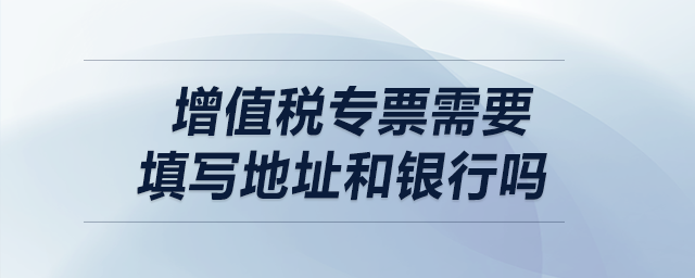 增值稅專票需要填寫地址和銀行嗎？