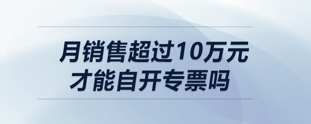 月銷售超過10萬元（季度超30萬）才能自開專票嗎？