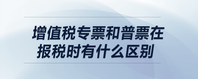 增值稅專票和普票在報(bào)稅時(shí)有什么區(qū)別？
