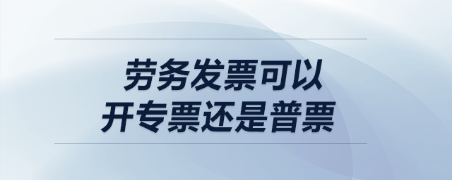 勞務(wù)發(fā)票可以開專票還是普票？