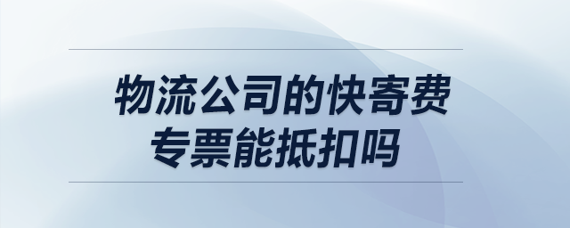 物流公司的快寄費專票能抵扣嗎？