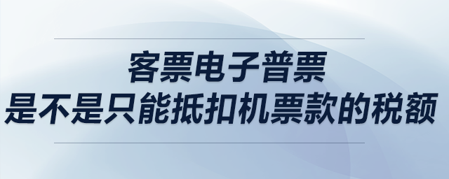 客票電子普票，是不是只能抵扣機(jī)票款的稅額？