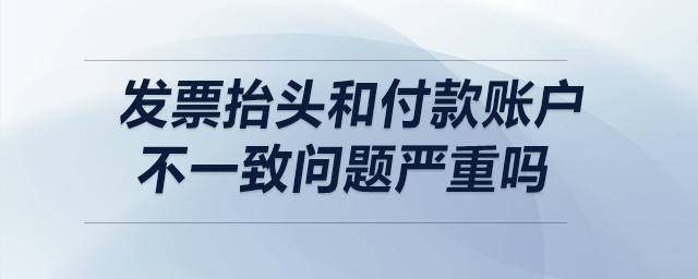 發(fā)票抬頭和付款賬戶不一致，問題嚴重嗎？