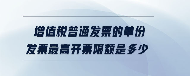 增值稅普通發(fā)票的單份發(fā)票最高開(kāi)票限額是多少