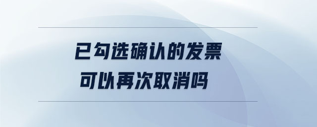 已勾選確認(rèn)的發(fā)票可以再次取消嗎