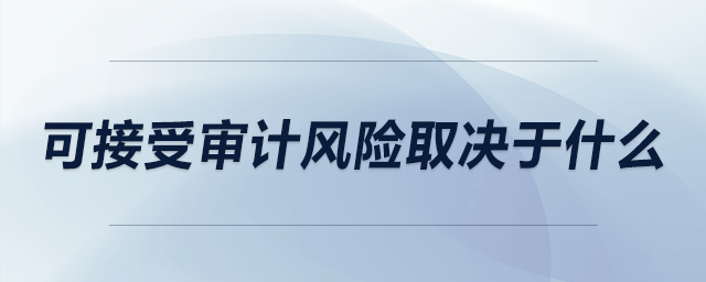 可接受審計(jì)風(fēng)險(xiǎn)取決于什么