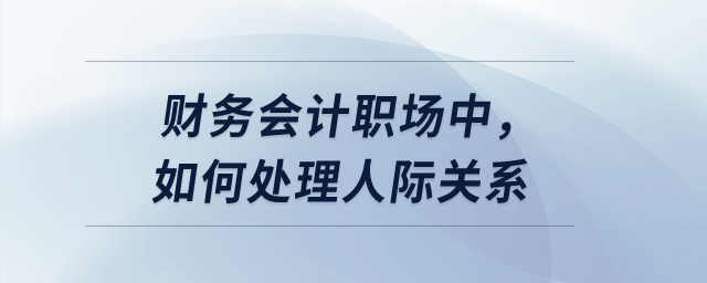 財務(wù)會計職場中，如何處理人際關(guān)系？