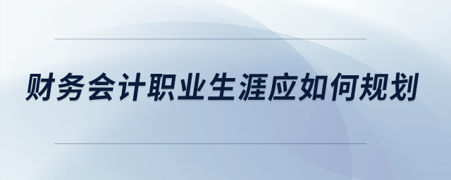 財(cái)務(wù)會(huì)計(jì)職業(yè)生涯應(yīng)如何規(guī)劃？