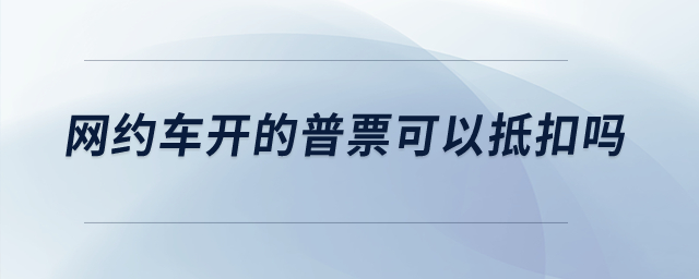 網(wǎng)約車開的普票可以抵扣嗎？