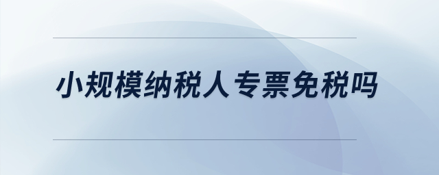 小規(guī)模納稅人專票免稅嗎？