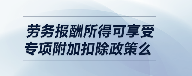 勞務(wù)報(bào)酬所得可享受專項(xiàng)附加扣除政策么？