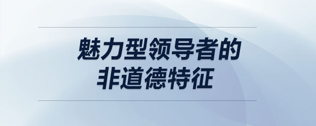 魅力型領(lǐng)導(dǎo)者的非道德特征