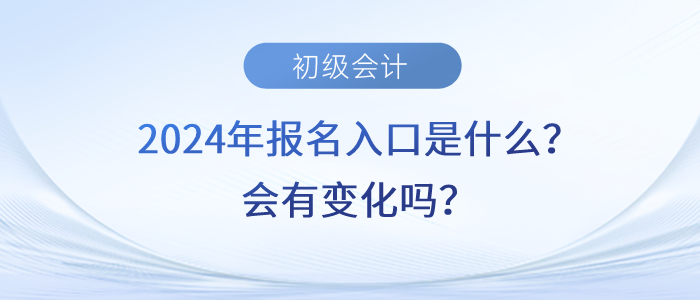 2024年初級會計職稱報名入口是什么？會有變化嗎？